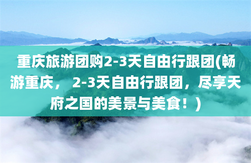 重庆旅游团购2-3天自由行跟团(畅游重庆， 2-3天自由行跟团，尽享天府之国的美景与美食！)