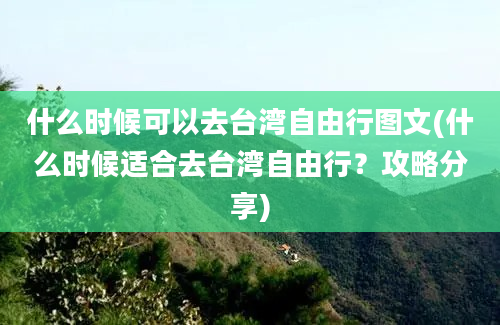 什么时候可以去台湾自由行图文(什么时候适合去台湾自由行？攻略分享)