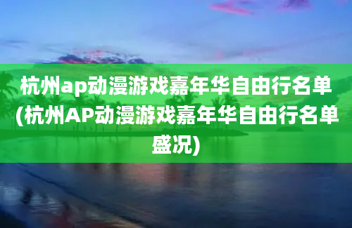 杭州ap动漫游戏嘉年华自由行名单(杭州AP动漫游戏嘉年华自由行名单盛况)