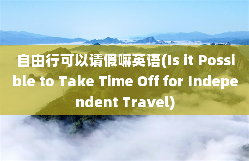 自由行可以请假嘛英语(Is it Possible to Take Time Off for Independent Travel)