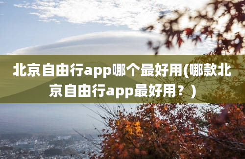 北京自由行app哪个最好用(哪款北京自由行app最好用？)