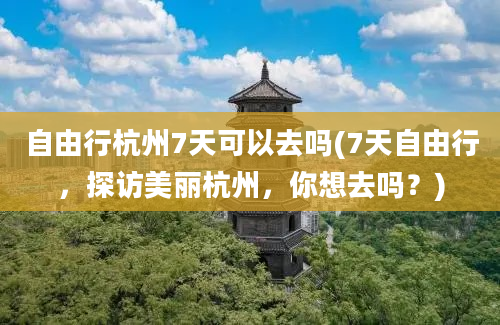 自由行杭州7天可以去吗(7天自由行，探访美丽杭州，你想去吗？)