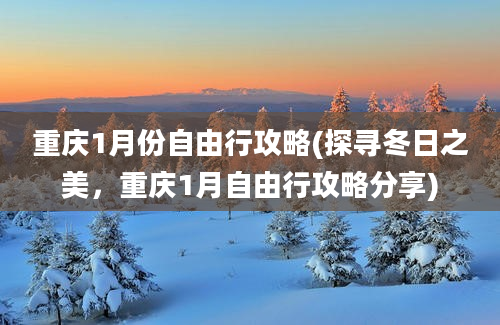 重庆1月份自由行攻略(探寻冬日之美，重庆1月自由行攻略分享)