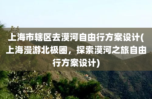 上海市辖区去漠河自由行方案设计(上海漫游北极圈，探索漠河之旅自由行方案设计)