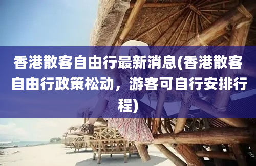 香港散客自由行最新消息(香港散客自由行政策松动，游客可自行安排行程)