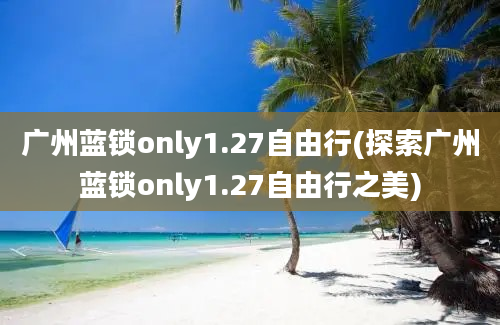 广州蓝锁only1.27自由行(探索广州蓝锁only1.27自由行之美)