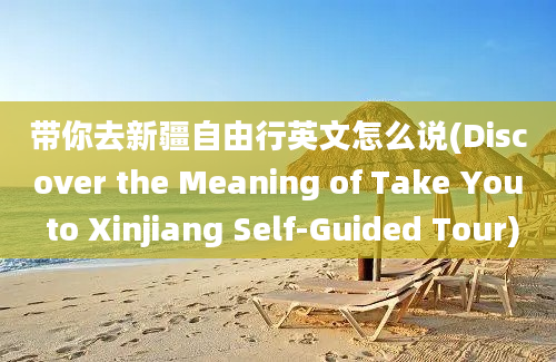 带你去新疆自由行英文怎么说(Discover the Meaning of Take You to Xinjiang Self-Guided Tour)
