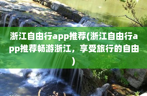 浙江自由行app推荐(浙江自由行app推荐畅游浙江，享受旅行的自由)