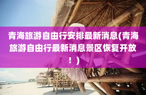 青海旅游自由行安排最新消息(青海旅游自由行最新消息景区恢复开放！)
