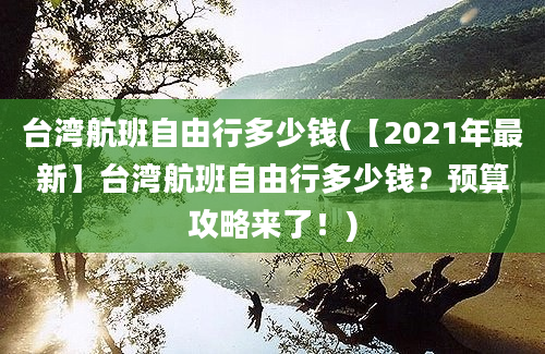 台湾航班自由行多少钱(【2021年最新】台湾航班自由行多少钱？预算攻略来了！)