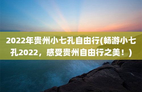 2022年贵州小七孔自由行(畅游小七孔2022，感受贵州自由行之美！)