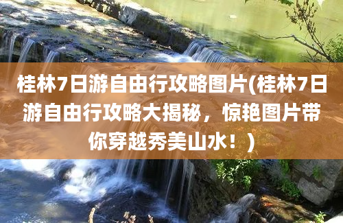 桂林7日游自由行攻略图片(桂林7日游自由行攻略大揭秘，惊艳图片带你穿越秀美山水！)
