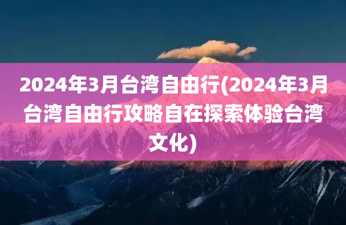 2024年3月台湾自由行(2024年3月台湾自由行攻略自在探索体验台湾文化)