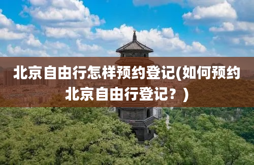 北京自由行怎样预约登记(如何预约北京自由行登记？)