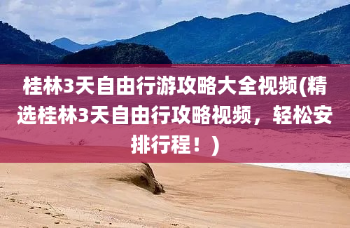 桂林3天自由行游攻略大全视频(精选桂林3天自由行攻略视频，轻松安排行程！)