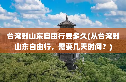 台湾到山东自由行要多久(从台湾到山东自由行，需要几天时间？)
