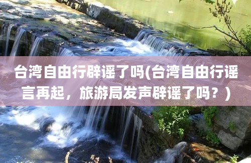 台湾自由行辟谣了吗(台湾自由行谣言再起，旅游局发声辟谣了吗？)
