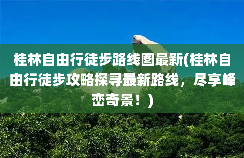 桂林自由行徒步路线图最新(桂林自由行徒步攻略探寻最新路线，尽享峰峦奇景！)