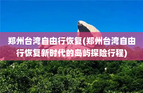 郑州台湾自由行恢复(郑州台湾自由行恢复新时代的岛屿探险行程)