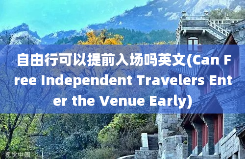 自由行可以提前入场吗英文(Can Free Independent Travelers Enter the Venue Early)