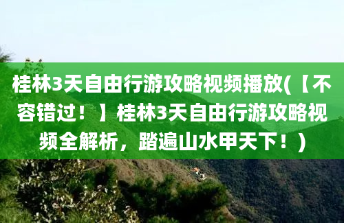 桂林3天自由行游攻略视频播放(【不容错过！】桂林3天自由行游攻略视频全解析，踏遍山水甲天下！)
