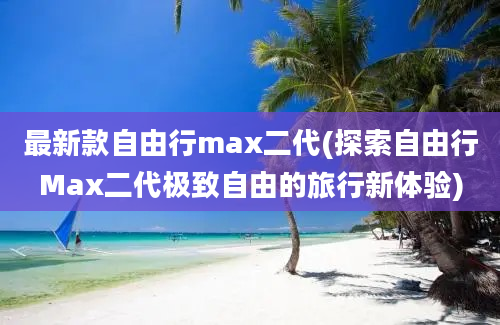最新款自由行max二代(探索自由行Max二代极致自由的旅行新体验)