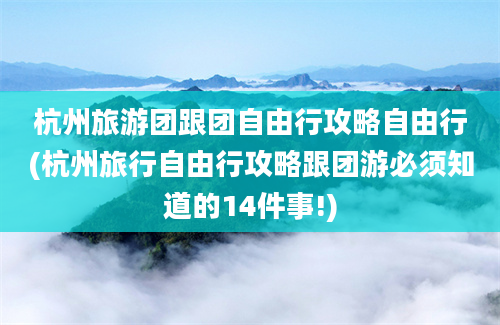 杭州旅游团跟团自由行攻略自由行(杭州旅行自由行攻略跟团游必须知道的14件事!)