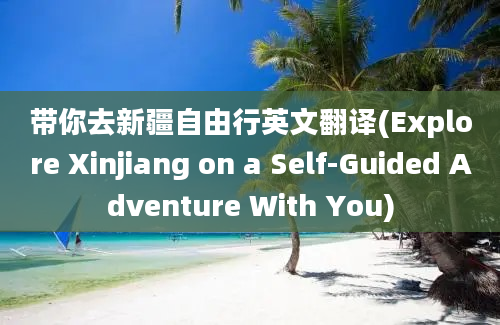 带你去新疆自由行英文翻译(Explore Xinjiang on a Self-Guided Adventure With You)