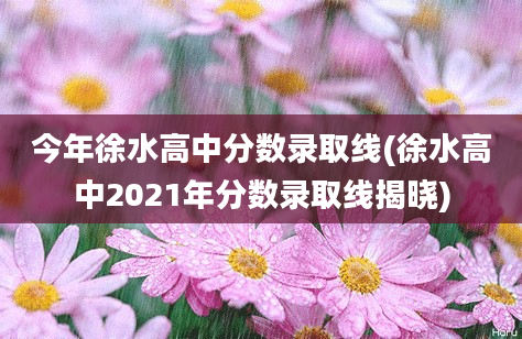 今年徐水高中分数录取线(徐水高中2021年分数录取线揭晓)