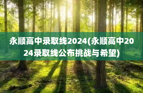 永顺高中录取线2024(永顺高中2024录取线公布挑战与希望)