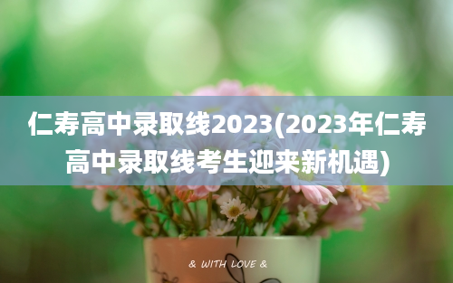仁寿高中录取线2023(2023年仁寿高中录取线考生迎来新机遇)
