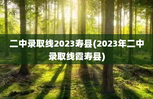 二中录取线2023寿县(2023年二中录取线霞寿县)