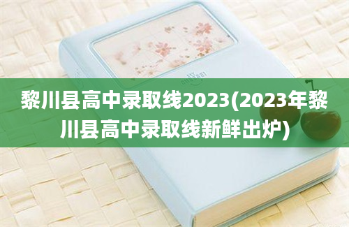黎川县高中录取线2023(2023年黎川县高中录取线新鲜出炉)