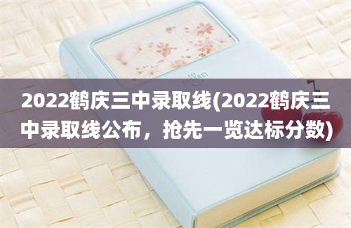 2022鹤庆三中录取线(2022鹤庆三中录取线公布，抢先一览达标分数)
