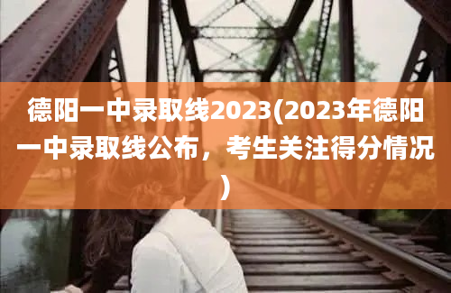 德阳一中录取线2023(2023年德阳一中录取线公布，考生关注得分情况)