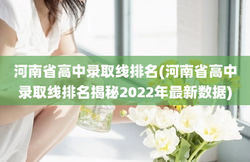 河南省高中录取线排名(河南省高中录取线排名揭秘2022年最新数据)