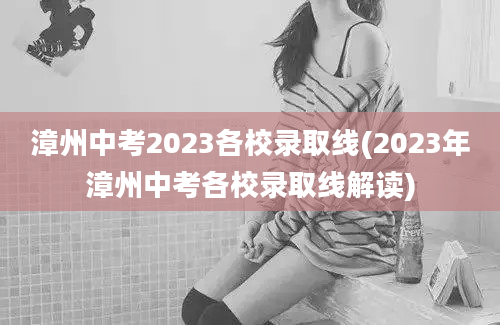 漳州中考2023各校录取线(2023年漳州中考各校录取线解读)