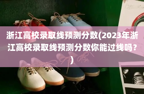 浙江高校录取线预测分数(2023年浙江高校录取线预测分数你能过线吗？)