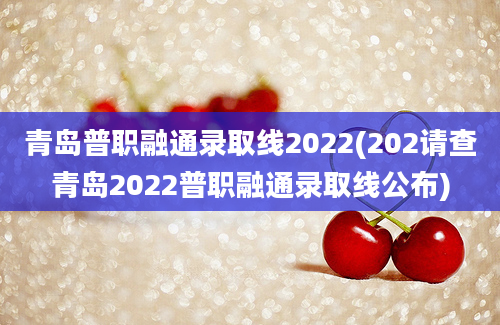 青岛普职融通录取线2022(202请查青岛2022普职融通录取线公布)
