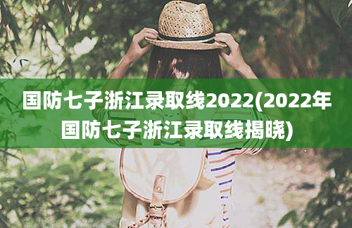 国防七子浙江录取线2022(2022年国防七子浙江录取线揭晓)