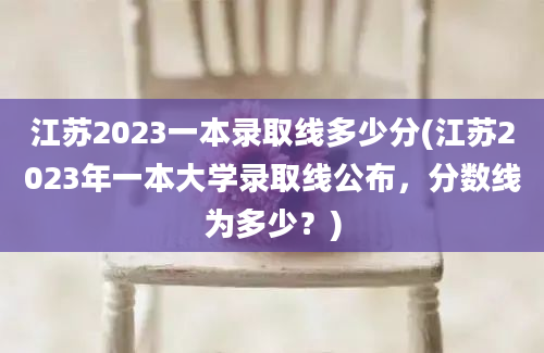 江苏2023一本录取线多少分(江苏2023年一本大学录取线公布，分数线为多少？)