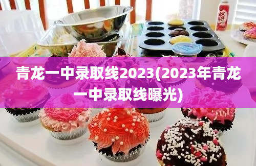 青龙一中录取线2023(2023年青龙一中录取线曝光)