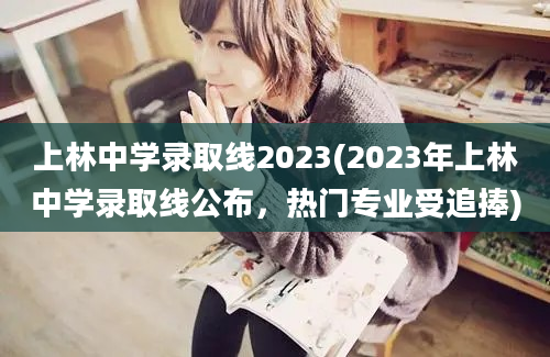 上林中学录取线2023(2023年上林中学录取线公布，热门专业受追捧)