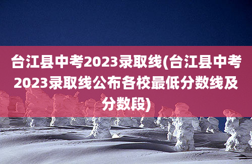 台江县中考2023录取线(台江县中考2023录取线公布各校最低分数线及分数段)