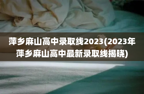 萍乡麻山高中录取线2023(2023年萍乡麻山高中最新录取线揭晓)