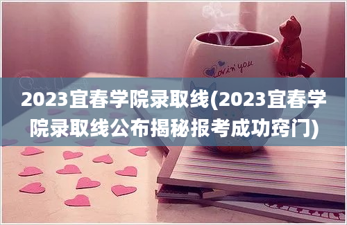 2023宜春学院录取线(2023宜春学院录取线公布揭秘报考成功窍门)