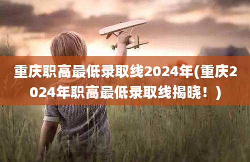 重庆职高最低录取线2024年(重庆2024年职高最低录取线揭晓！)