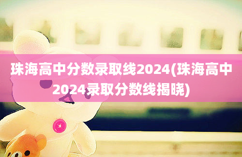 珠海高中分数录取线2024(珠海高中2024录取分数线揭晓)
