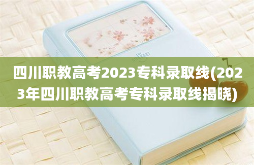四川职教高考2023专科录取线(2023年四川职教高考专科录取线揭晓)