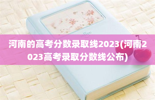 河南的高考分数录取线2023(河南2023高考录取分数线公布)